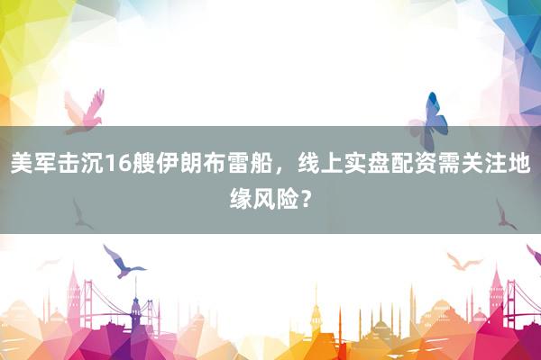 美军击沉16艘伊朗布雷船，线上实盘配资需关注地缘风险？