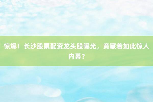惊爆!长沙股票配资龙头股曝光,竟藏着如此惊人内幕?