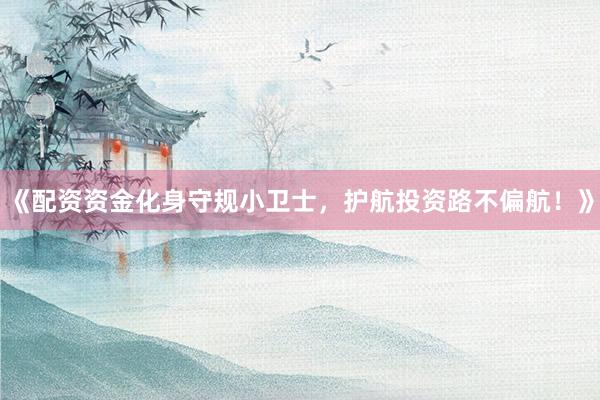 《配资资金化身守规小卫士，护航投资路不偏航！》