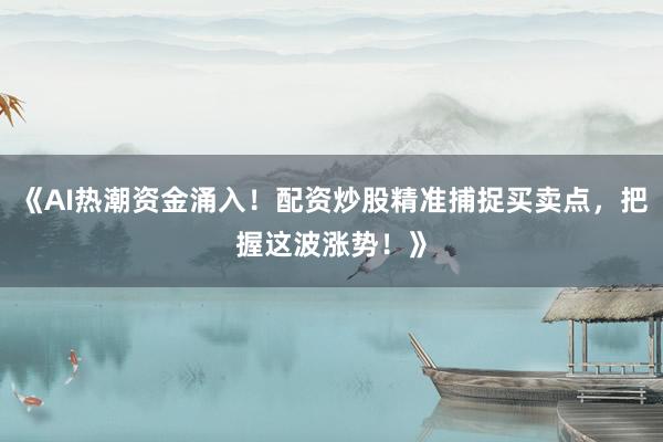 《AI热潮资金涌入！配资炒股精准捕捉买卖点，把握这波涨势！》