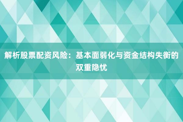 解析股票配资风险：基本面弱化与资金结构失衡的双重隐忧