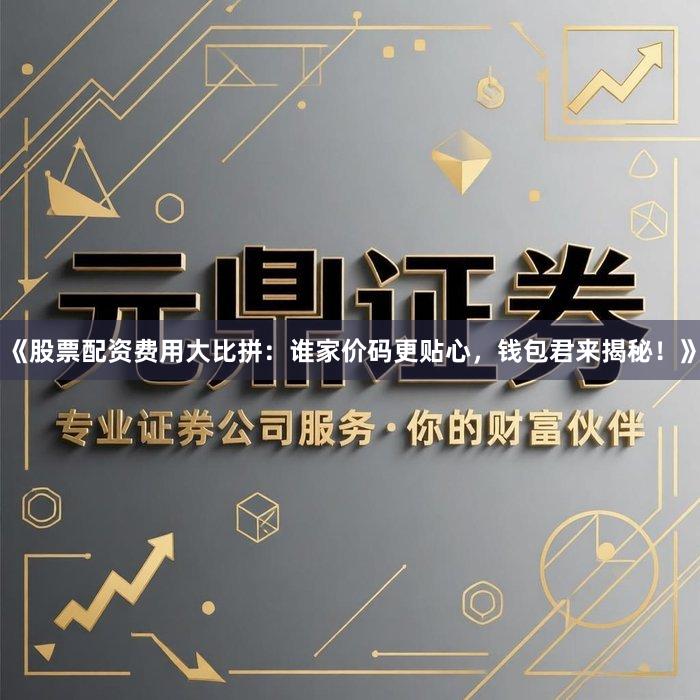 《股票配资费用大比拼：谁家价码更贴心，钱包君来揭秘！》