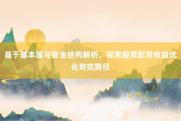 基于基本面与资金结构解析，探索股票配资收益优化有效路径