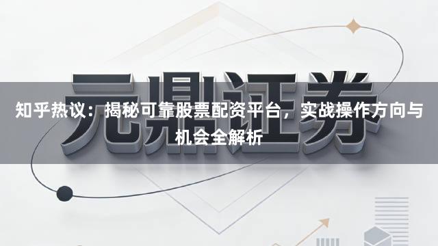 知乎热议：揭秘可靠股票配资平台，实战操作方向与机会全解析