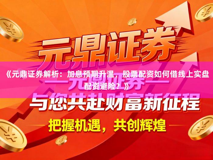 《元鼎证券解析:加息预期升温,股票配资如何借线上实盘配资避险?》