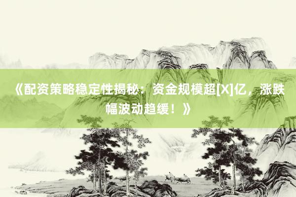 《配资策略稳定性揭秘：资金规模超[X]亿，涨跌幅波动趋缓！》