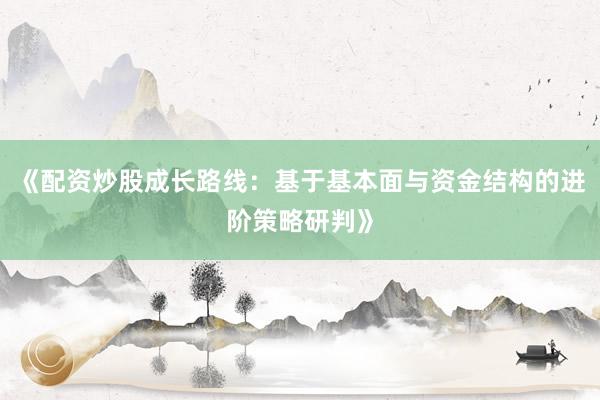 《配资炒股成长路线：基于基本面与资金结构的进阶策略研判》