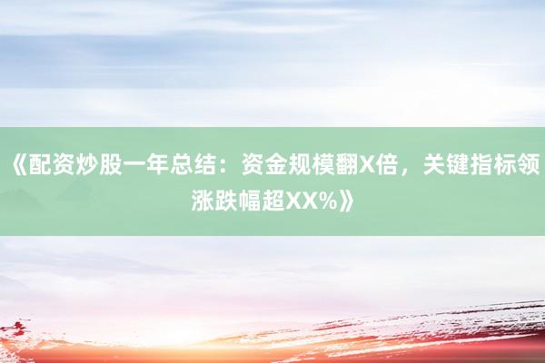 《配资炒股一年总结：资金规模翻X倍，关键指标领涨跌幅超XX%》