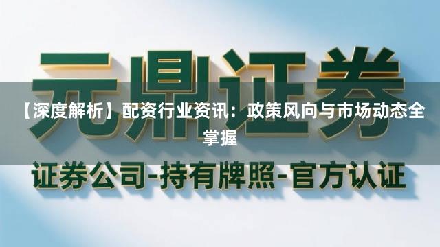 【深度解析】配资行业资讯：政策风向与市场动态全掌握