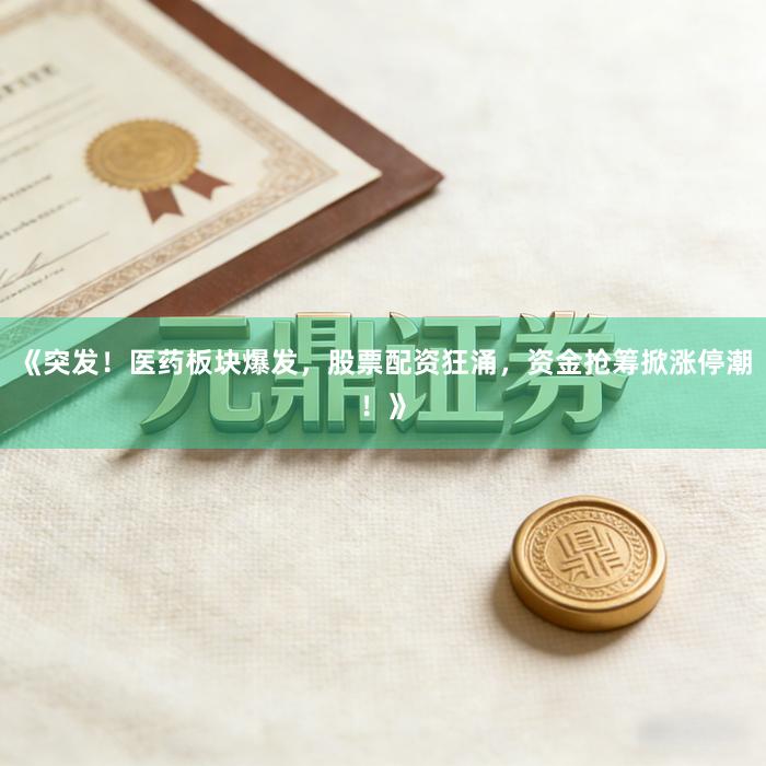 《突发！医药板块爆发，股票配资狂涌，资金抢筹掀涨停潮！》
