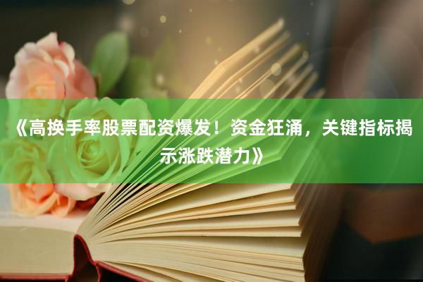 《高换手率股票配资爆发！资金狂涌，关键指标揭示涨跌潜力》
