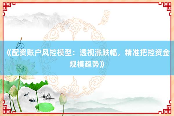 《配资账户风控模型：透视涨跌幅，精准把控资金规模趋势》