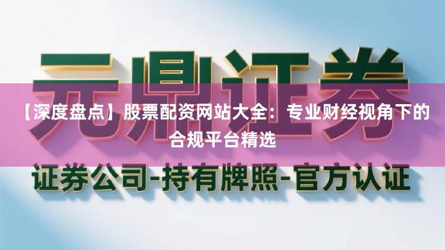 【深度盘点】股票配资网站大全：专业财经视角下的合规平台精选