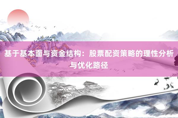 基于基本面与资金结构：股票配资策略的理性分析与优化路径