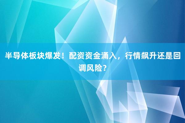 半导体板块爆发!配资资金涌入,行情飙升还是回调风险?