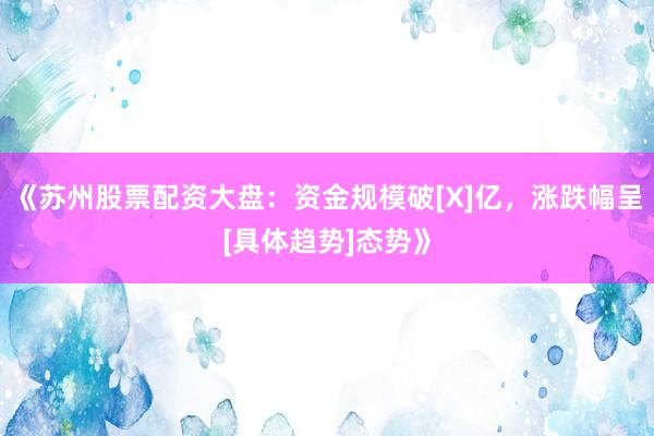 《苏州股票配资大盘：资金规模破[X]亿，涨跌幅呈[具体趋势]态势》
