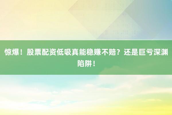 惊爆！股票配资低吸真能稳赚不赔？还是巨亏深渊陷阱！
