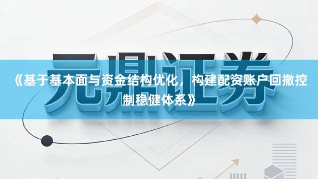 《基于基本面与资金结构优化，构建配资账户回撤控制稳健体系》