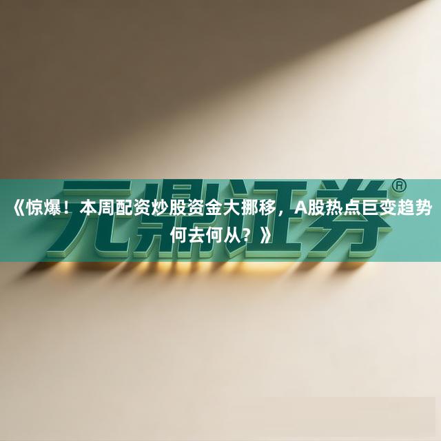 《惊爆!本周配资炒股资金大挪移,A股热点巨变趋势何去何从?》