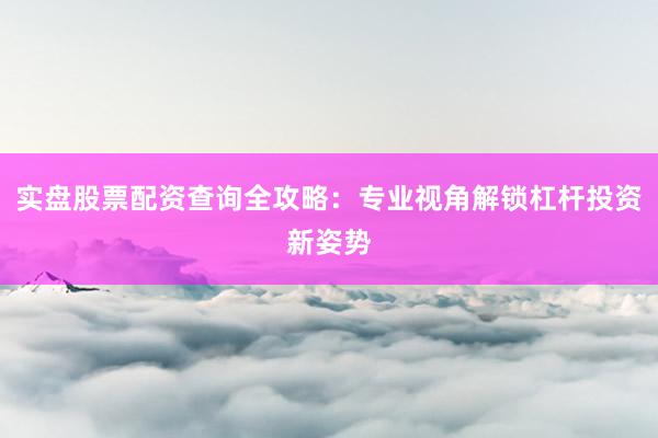 实盘股票配资查询全攻略:专业视角解锁杠杆投资新姿势