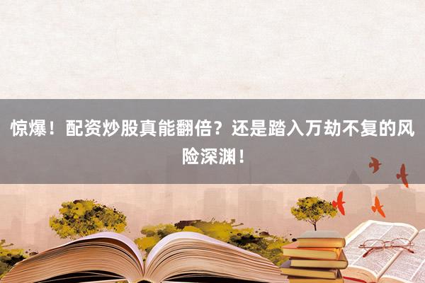 惊爆！配资炒股真能翻倍？还是踏入万劫不复的风险深渊！