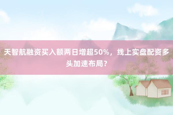 天智航融资买入额两日增超50%，线上实盘配资多头加速布局？