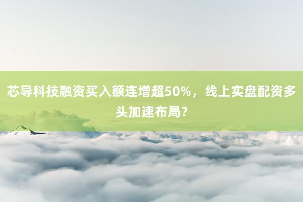 芯导科技融资买入额连增超50%，线上实盘配资多头加速布局？