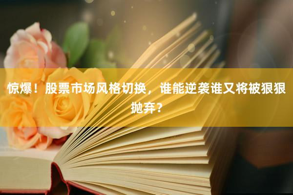 惊爆!股票市场风格切换,谁能逆袭谁又将被狠狠抛弃?