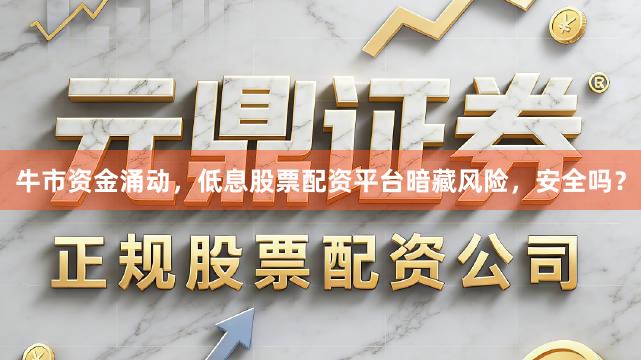 牛市资金涌动，低息股票配资平台暗藏风险，安全吗？