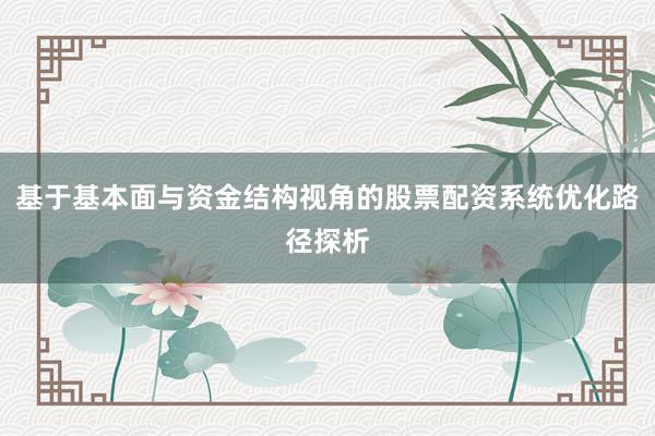 基于基本面与资金结构视角的股票配资系统优化路径探析