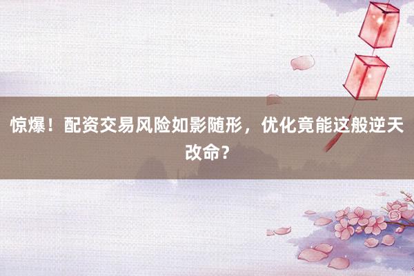 惊爆！配资交易风险如影随形，优化竟能这般逆天改命？