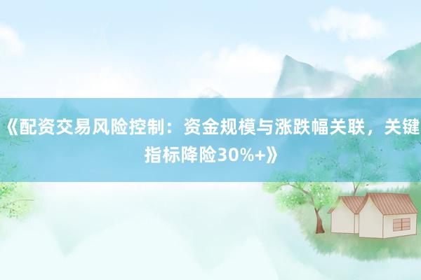 《配资交易风险控制：资金规模与涨跌幅关联，关键指标降险30%+》