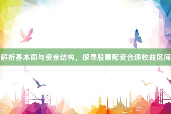 解析基本面与资金结构，探寻股票配资合理收益区间