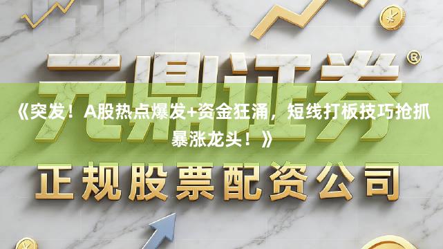 《突发！A股热点爆发+资金狂涌，短线打板技巧抢抓暴涨龙头！》