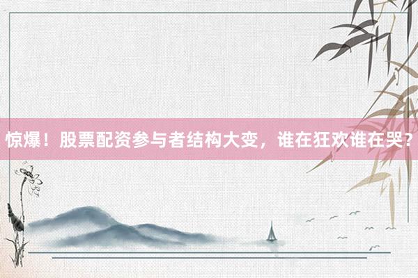 惊爆!股票配资参与者结构大变,谁在狂欢谁在哭?