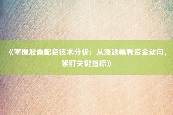 《掌握股票配资技术分析：从涨跌幅看资金动向，紧盯关键指标》