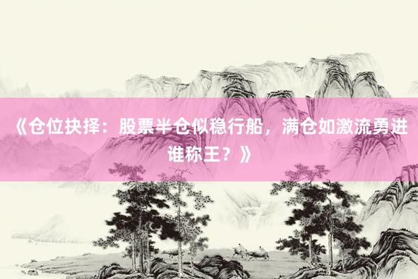 《仓位抉择：股票半仓似稳行船，满仓如激流勇进谁称王？》