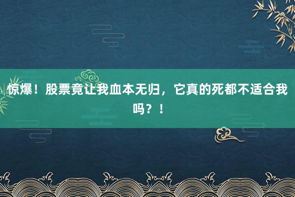 惊爆!股票竟让我血本无归,它真的死都不适合我吗?!