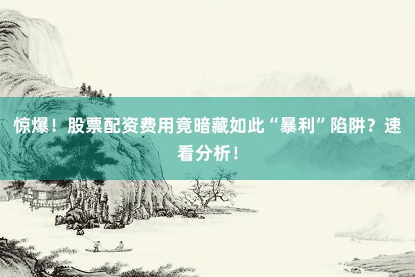 惊爆!股票配资费用竟暗藏如此“暴利”陷阱?速看分析!