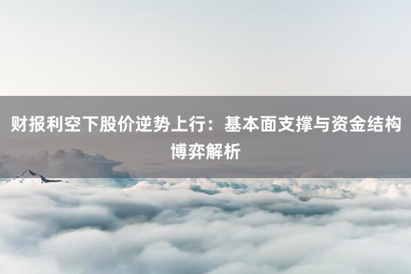 财报利空下股价逆势上行：基本面支撑与资金结构博弈解析