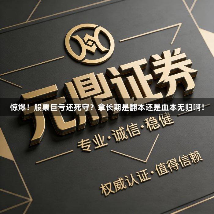 惊爆!股票巨亏还死守?拿长期是翻本还是血本无归啊!