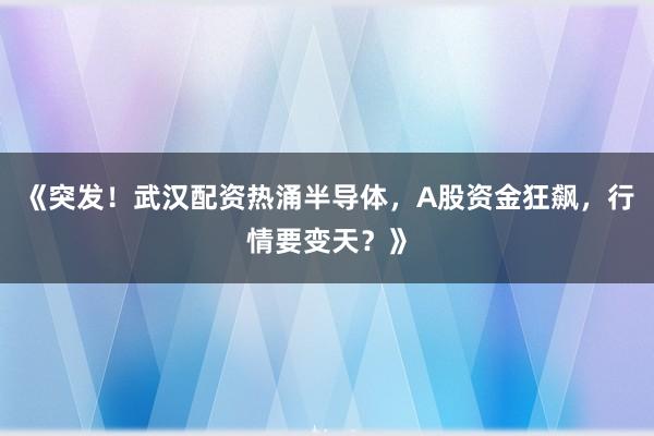 《突发！武汉配资热涌半导体，A股资金狂飙，行情要变天？》