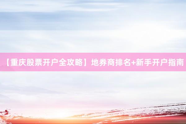 【重庆股票开户全攻略】地券商排名+新手开户指南