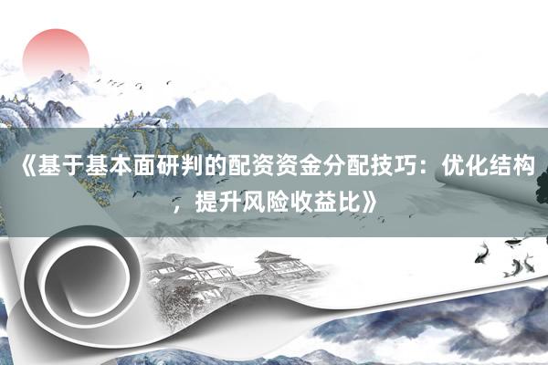 《基于基本面研判的配资资金分配技巧：优化结构，提升风险收益比》