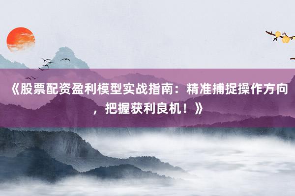 《股票配资盈利模型实战指南：精准捕捉操作方向，把握获利良机！》