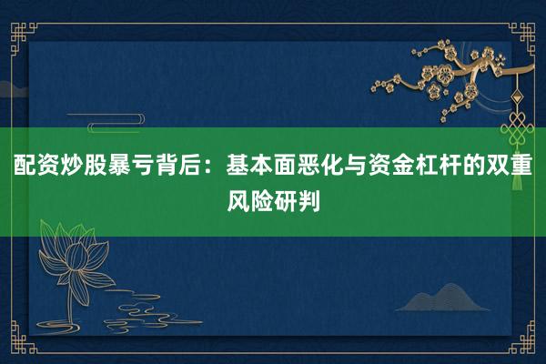 配资炒股暴亏背后：基本面恶化与资金杠杆的双重风险研判
