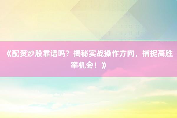 《配资炒股靠谱吗？揭秘实战操作方向，捕捉高胜率机会！》