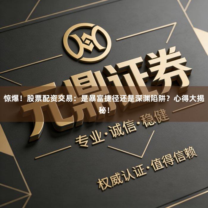 惊爆！股票配资交易：是暴富捷径还是深渊陷阱？心得大揭秘！