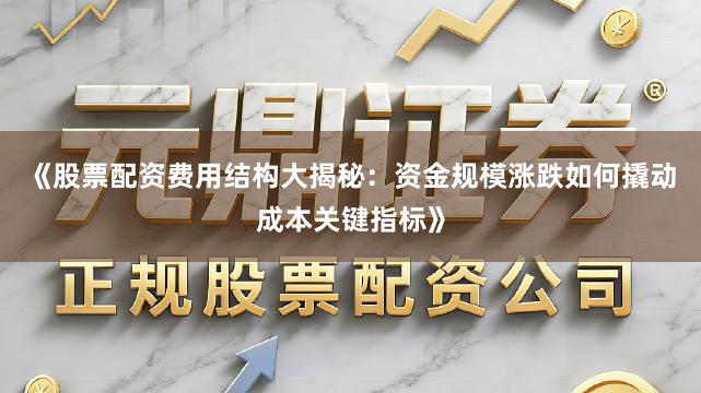 《股票配资费用结构大揭秘：资金规模涨跌如何撬动成本关键指标》