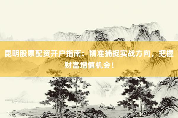 昆明股票配资开户指南：精准捕捉实战方向，把握财富增值机会！